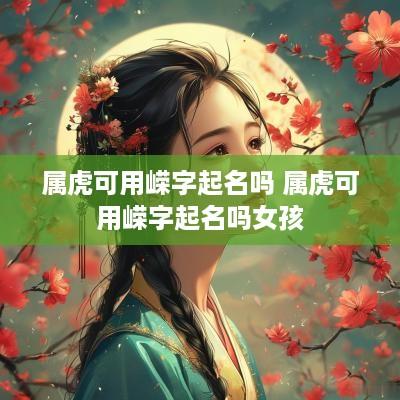 属虎可用嵘字起名吗 属虎可用嵘字起名吗女孩