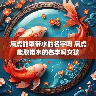 属虎能取带水的名字吗 属虎能取带水的名字吗女孩