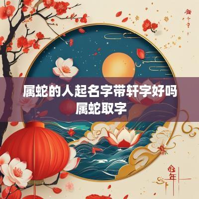 属蛇的人起名字带轩字好吗 属蛇取字