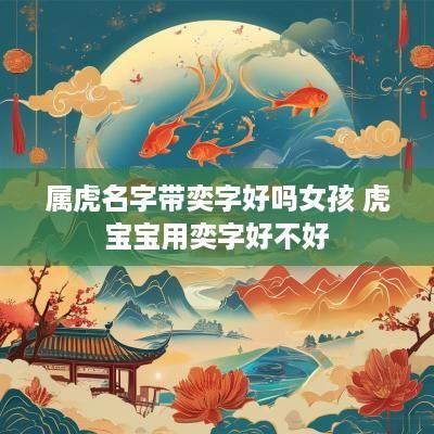 属虎名字带奕字好吗女孩 虎宝宝用奕字好不好