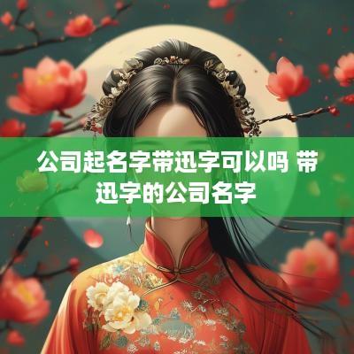 公司起名字带迅字可以吗 带迅字的公司名字