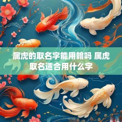 属虎的取名字能用翰吗 属虎取名适合用什么字