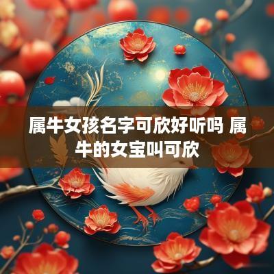 属牛女孩名字可欣好听吗 属牛的女宝叫可欣