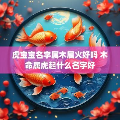 虎宝宝名字属木属火好吗 木命属虎起什么名字好