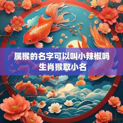 属猴的名字可以叫小辣椒吗 生肖猴取小名