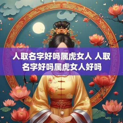 人取名字好吗属虎女人 人取名字好吗属虎女人好吗