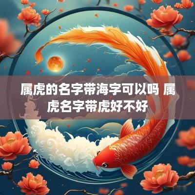 属虎的名字带海字可以吗 属虎名字带虎好不好