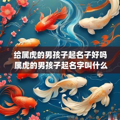给属虎的男孩子起名子好吗 属虎的男孩子起名字叫什么好