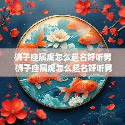 狮子座属虎怎么起名好听男 狮子座属虎怎么起名好听男孩