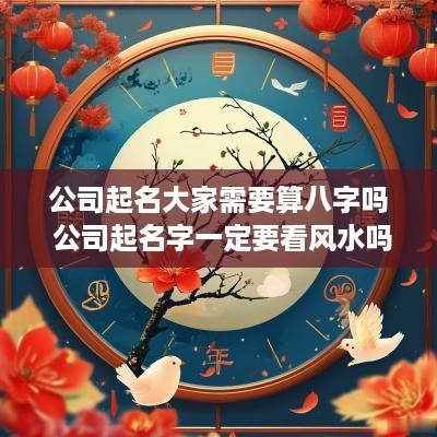 公司起名大家需要算八字吗 公司起名字一定要看风水吗
