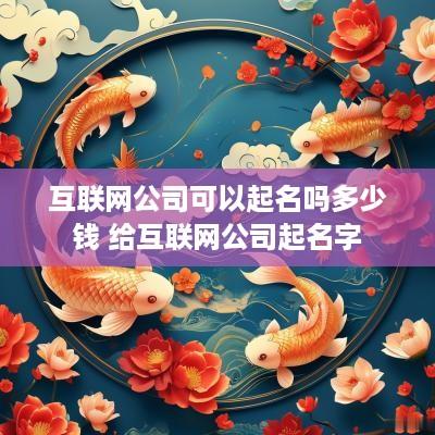 互联网公司可以起名吗多少钱 给互联网公司起名字