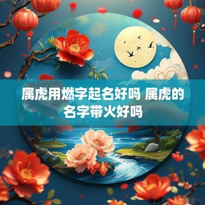 属虎用燃字起名好吗 属虎的名字带火好吗