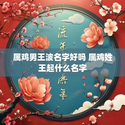 属鸡男王波名字好吗 属鸡姓王起什么名字