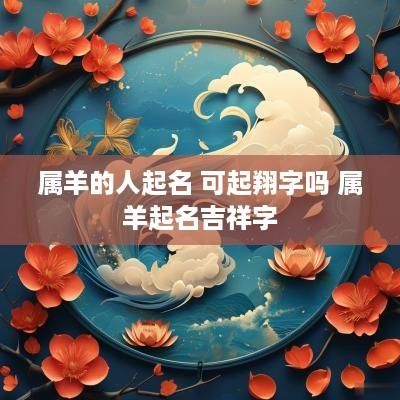 属羊的人起名 可起翔字吗 属羊起名吉祥字