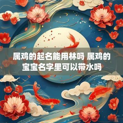 属鸡的起名能用林吗 属鸡的宝宝名字里可以带水吗