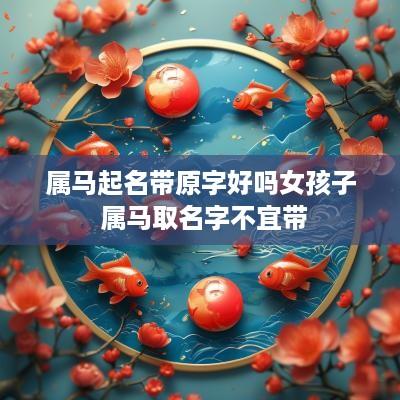 属马起名带原字好吗女孩子 属马取名字不宜带