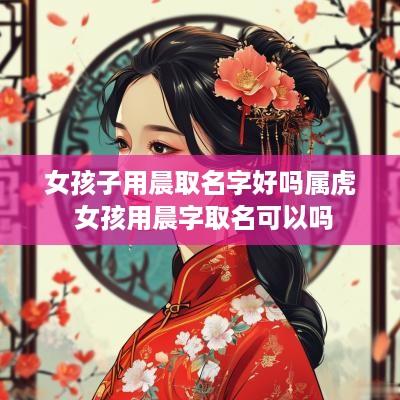 女孩子用晨取名字好吗属虎 女孩用晨字取名可以吗