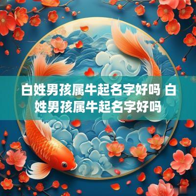 白姓男孩属牛起名字好吗 白姓男孩属牛起名字好吗