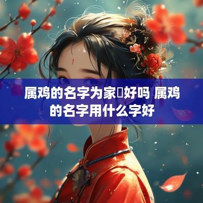 属鸡的名字为家玙好吗 属鸡的名字用什么字好