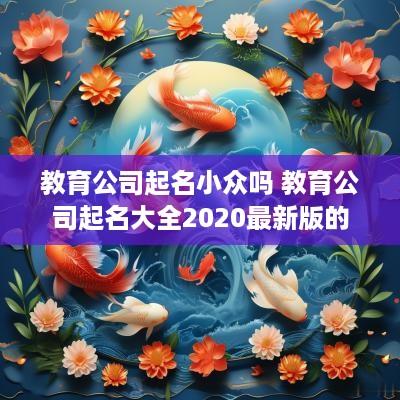 教育公司起名小众吗 教育公司起名大全2025最新版的