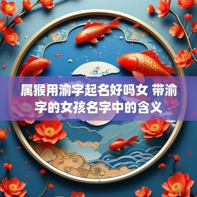 属猴用渝字起名好吗女 带渝字的女孩名字中的含义
