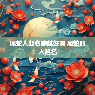 属蛇人起名腾越好吗 属蛇的人起名