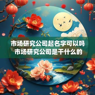 市场研究公司起名字可以吗 市场研究公司是干什么的