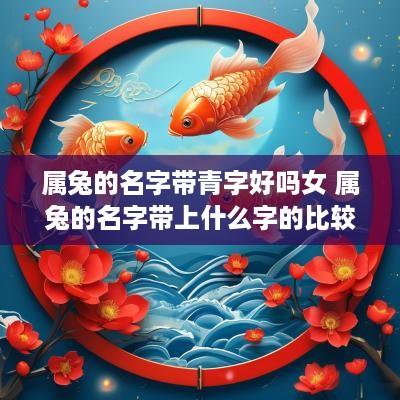 属兔的名字带青字好吗女 属兔的名字带上什么字的比较好