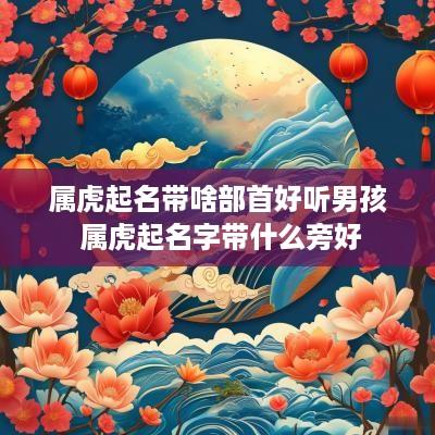 属虎起名带啥部首好听男孩 属虎起名字带什么旁好