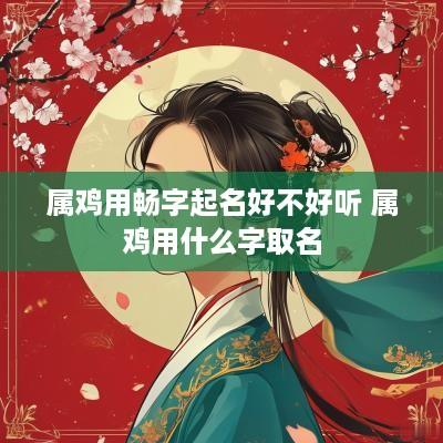 属鸡用畅字起名好不好听 属鸡用什么字取名