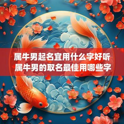 属牛男起名宜用什么字好听 属牛男的取名最佳用哪些字