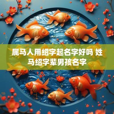 属马人用绍字起名字好吗 姓马绍字辈男孩名字