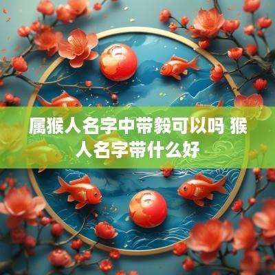属猴人名字中带毅可以吗 猴人名字带什么好