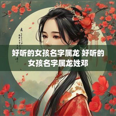 好听的女孩名字属龙 好听的女孩名字属龙姓邓
