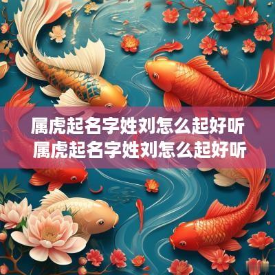 属虎起名字姓刘怎么起好听 属虎起名字姓刘怎么起好听女孩