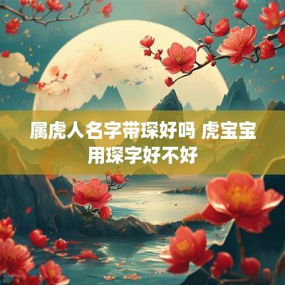 属虎人名字带琛好吗 虎宝宝用琛字好不好