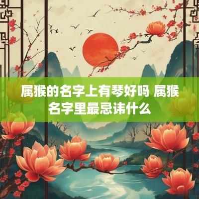 属猴的名字上有琴好吗 属猴名字里最忌讳什么