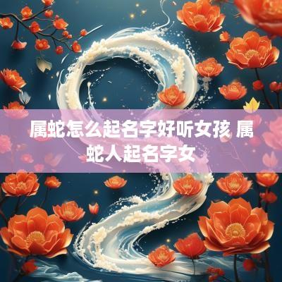 属蛇怎么起名字好听女孩 属蛇人起名字女