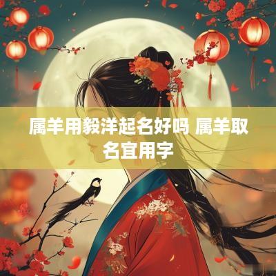 属羊用毅洋起名好吗 属羊取名宜用字