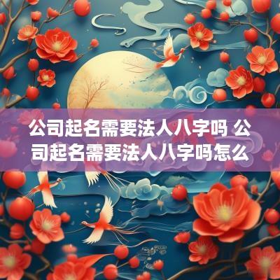公司起名需要法人八字吗 公司起名需要法人八字吗怎么起