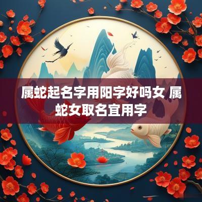 属蛇起名字用阳字好吗女 属蛇女取名宜用字