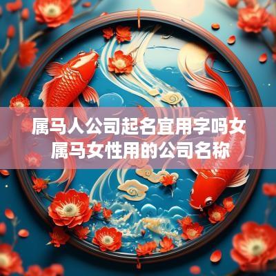 属马人公司起名宜用字吗女 属马女性用的公司名称