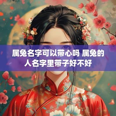 属兔名字可以带心吗 属兔的人名字里带子好不好