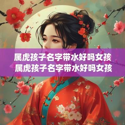属虎孩子名字带水好吗女孩 属虎孩子名字带水好吗女孩怎么取