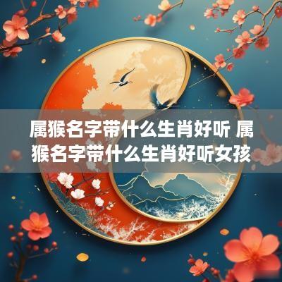 属猴名字带什么生肖好听 属猴名字带什么生肖好听女孩