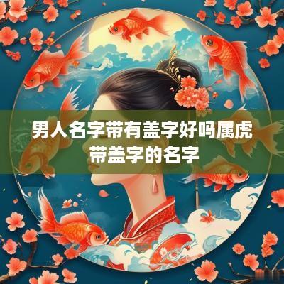 男人名字带有盖字好吗属虎 带盖字的名字