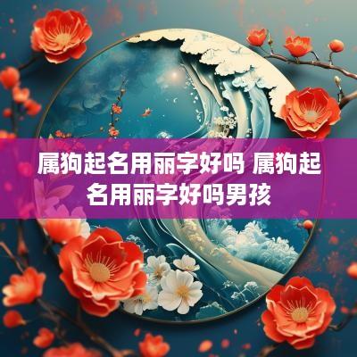属狗起名用丽字好吗 属狗起名用丽字好吗男孩