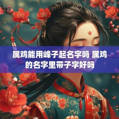 属鸡能用峰子起名字吗 属鸡的名字里带子字好吗