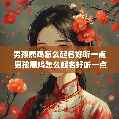 男孩属鸡怎么起名好听一点 男孩属鸡怎么起名好听一点的