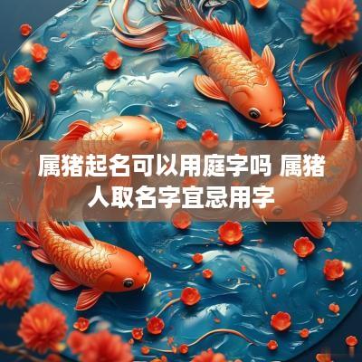 属猪起名可以用庭字吗 属猪人取名字宜忌用字